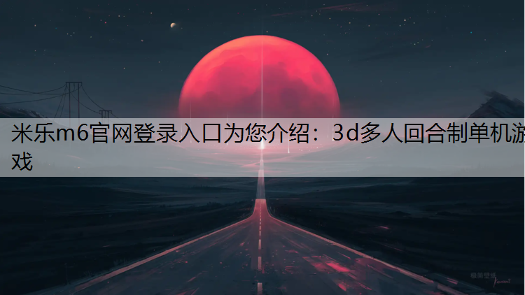 米乐m6官网登录入口为您介绍：3d多人回合制单机游戏